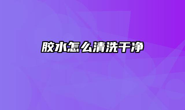 胶水怎么清洗干净