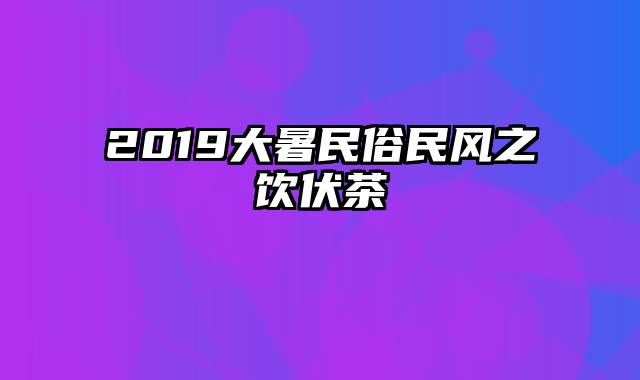 2019大暑民俗民风之饮伏茶