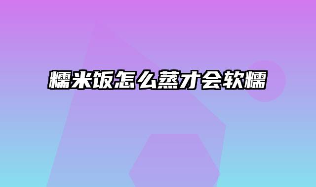 糯米饭怎么蒸才会软糯