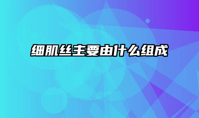 细肌丝主要由什么组成
