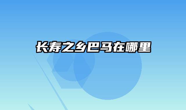 长寿之乡巴马在哪里