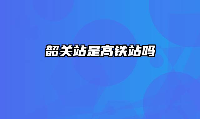韶关站是高铁站吗