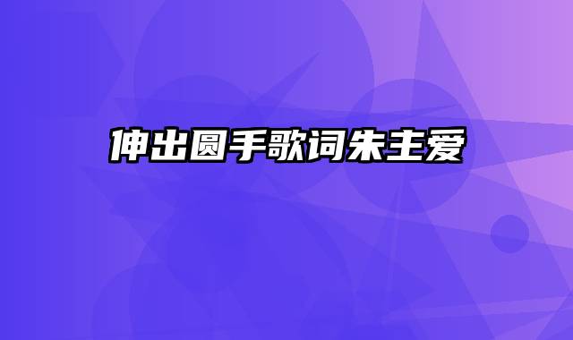 伸出圆手歌词朱主爱