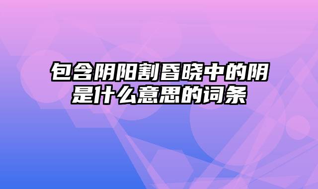 包含阴阳割昏晓中的阴是什么意思的词条