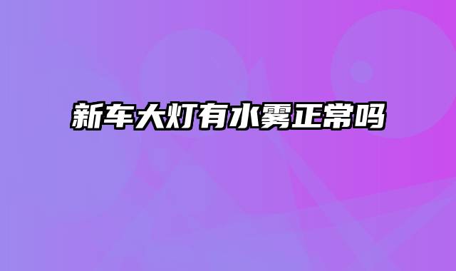 新车大灯有水雾正常吗