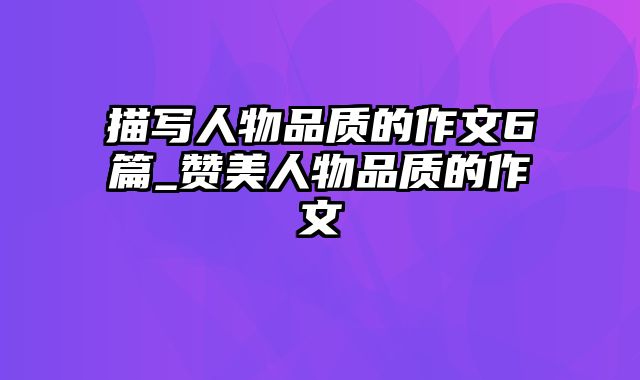 描写人物品质的作文6篇_赞美人物品质的作文