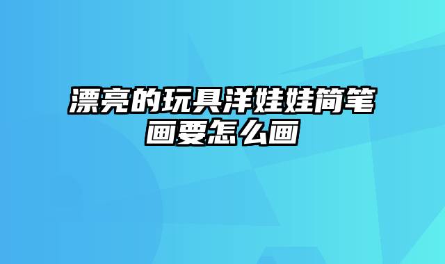 漂亮的玩具洋娃娃简笔画要怎么画