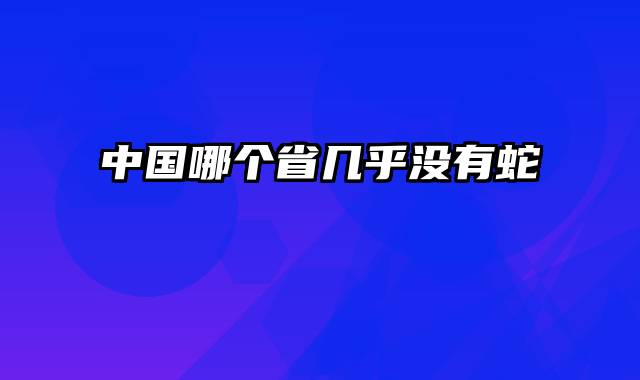 中国哪个省几乎没有蛇