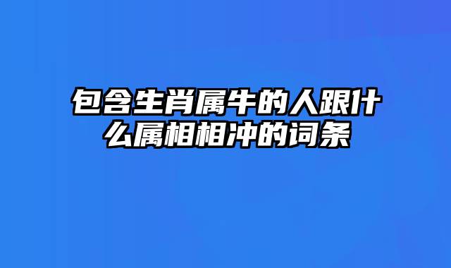 包含生肖属牛的人跟什么属相相冲的词条