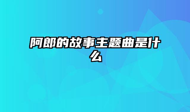 阿郎的故事主题曲是什么