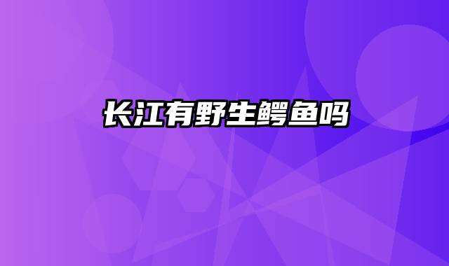 长江有野生鳄鱼吗