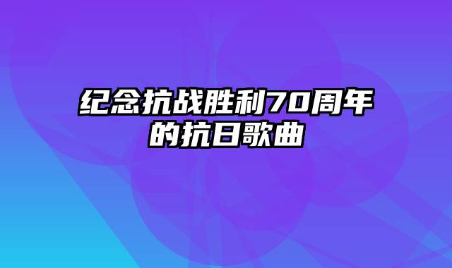 纪念抗战胜利70周年的抗日歌曲