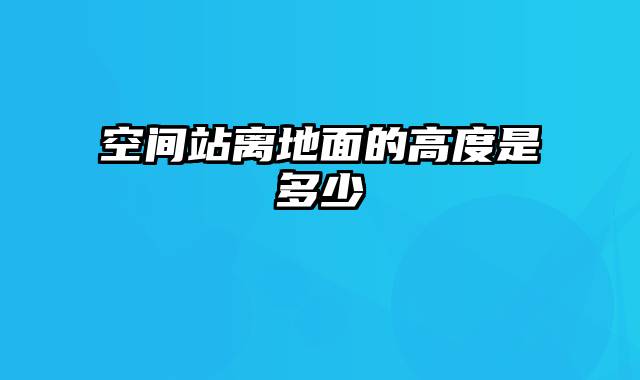 空间站离地面的高度是多少