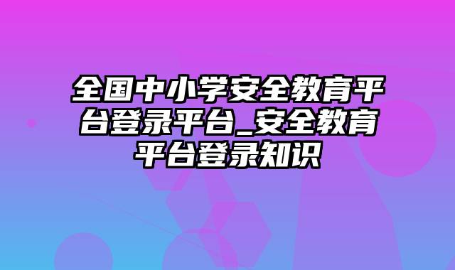 全国中小学安全教育平台登录平台_安全教育平台登录知识