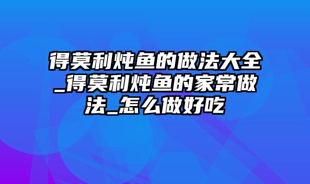 得莫利炖鱼的做法大全_得莫利炖鱼的家常做法_怎么做好吃