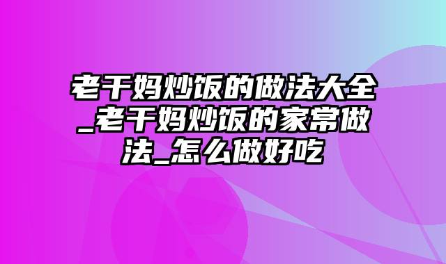 老干妈炒饭的做法大全_老干妈炒饭的家常做法_怎么做好吃