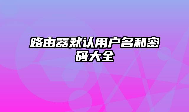 路由器默认用户名和密码大全