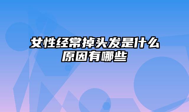 女性经常掉头发是什么原因有哪些