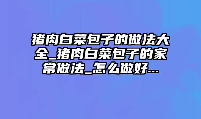 猪肉白菜包子的做法大全_猪肉白菜包子的家常做法_怎么做好...