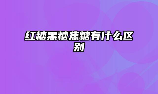 红糖黑糖焦糖有什么区别