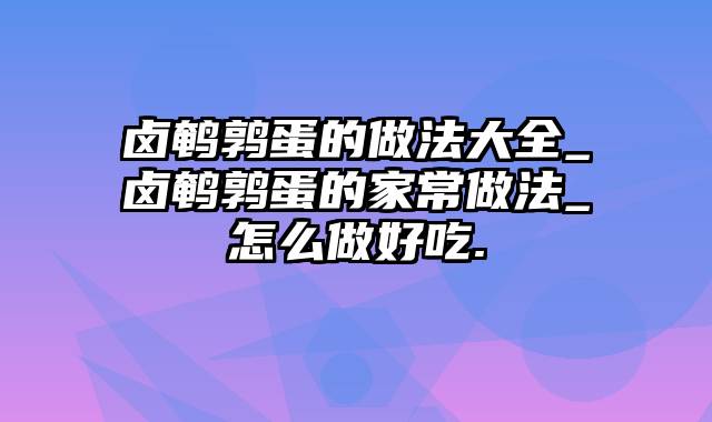 卤鹌鹑蛋的做法大全_卤鹌鹑蛋的家常做法_怎么做好吃.