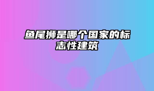 鱼尾狮是哪个国家的标志性建筑