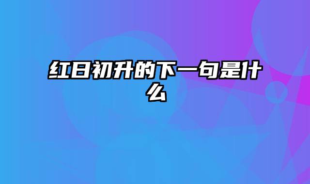 红日初升的下一句是什么