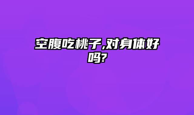 空腹吃桃子,对身体好吗?