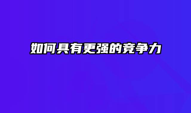 如何具有更强的竞争力