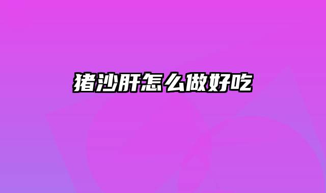 猪沙肝怎么做好吃