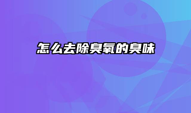 怎么去除臭氧的臭味