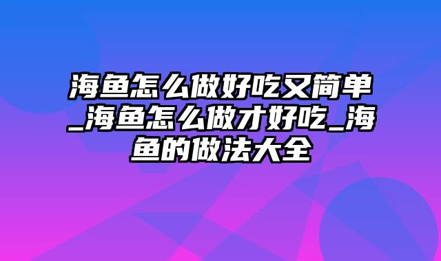 海鱼怎么做好吃又简单_海鱼怎么做才好吃_海鱼的做法大全