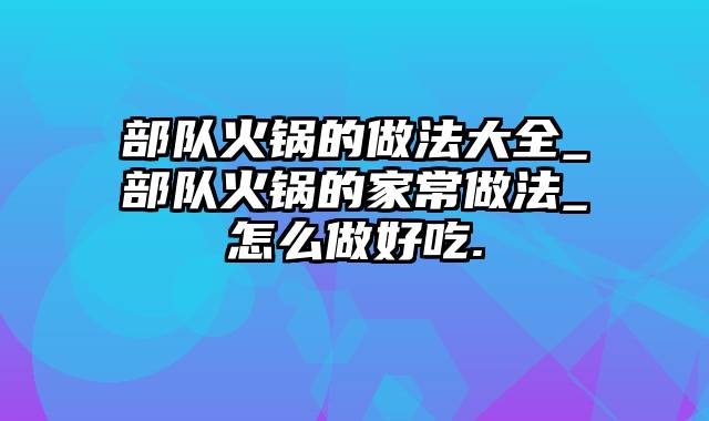 部队火锅的做法大全_部队火锅的家常做法_怎么做好吃.