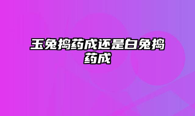 玉兔捣药成还是白兔捣药成