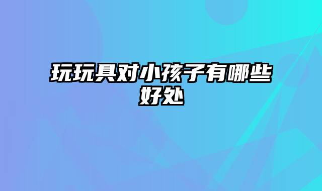 玩玩具对小孩子有哪些好处