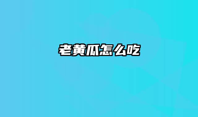 老黄瓜怎么吃