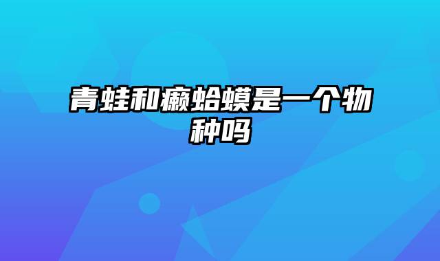 青蛙和癞蛤蟆是一个物种吗