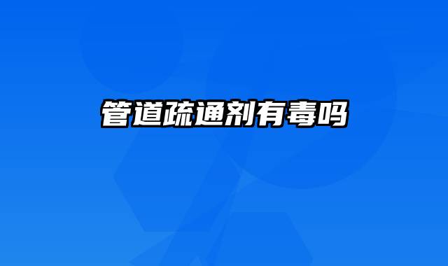 管道疏通剂有毒吗