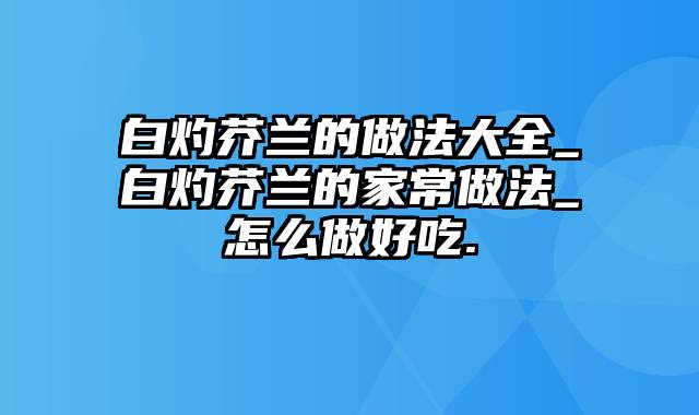 白灼芥兰的做法大全_白灼芥兰的家常做法_怎么做好吃.