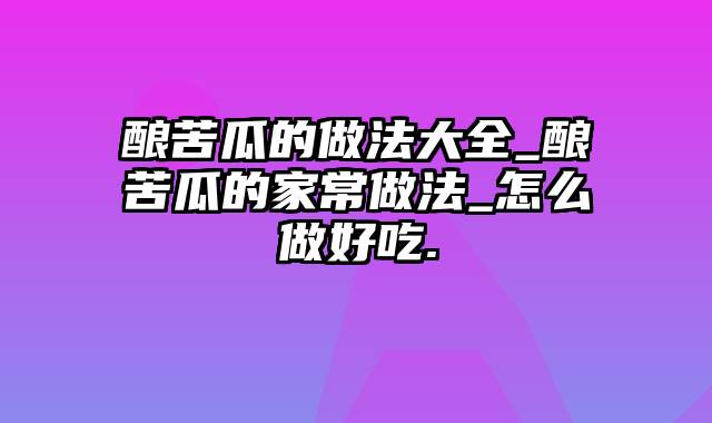 酿苦瓜的做法大全_酿苦瓜的家常做法_怎么做好吃.