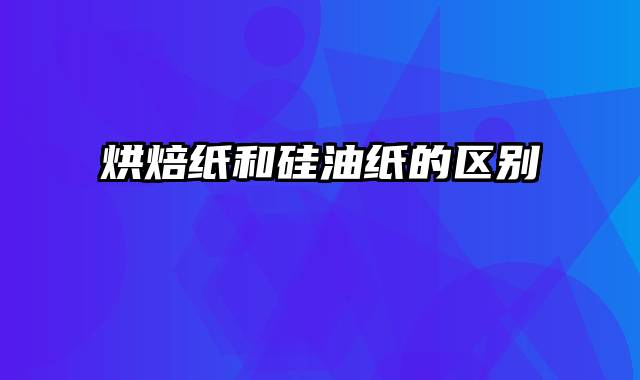 烘焙纸和硅油纸的区别
