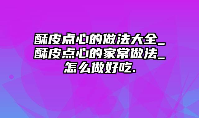 酥皮点心的做法大全_酥皮点心的家常做法_怎么做好吃.