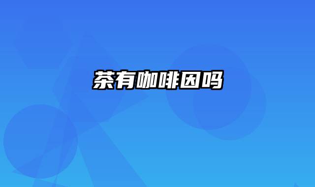茶有咖啡因吗