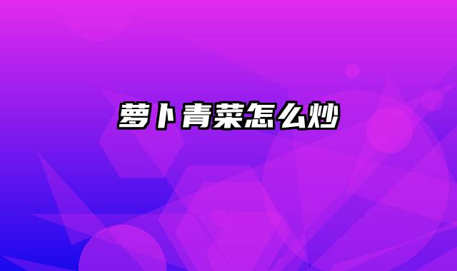 萝卜青菜怎么炒