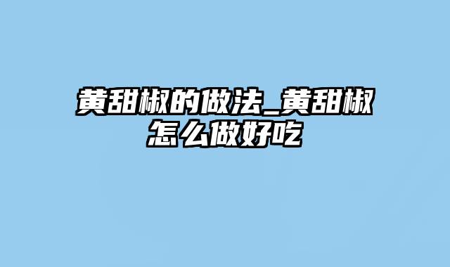 黄甜椒的做法_黄甜椒怎么做好吃