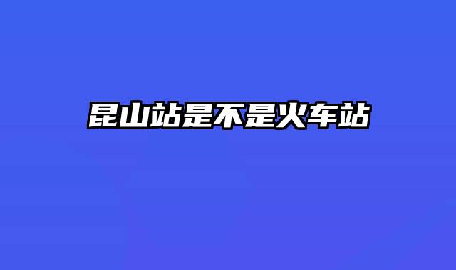 昆山站是不是火车站