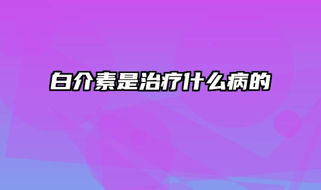 白介素是治疗什么病的