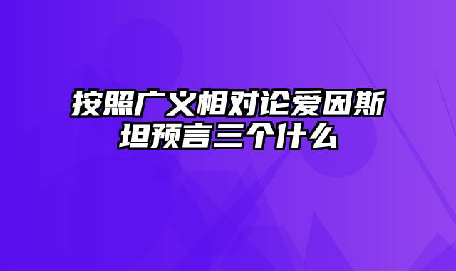 按照广义相对论爱因斯坦预言三个什么