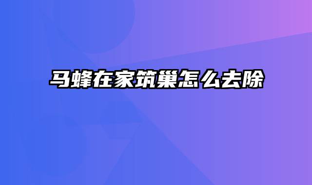 马蜂在家筑巢怎么去除