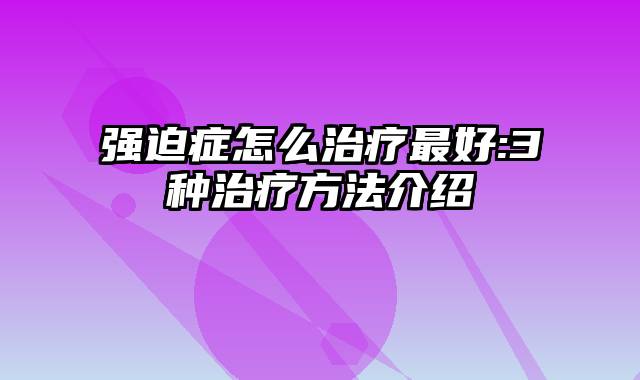 强迫症怎么治疗最好:3种治疗方法介绍